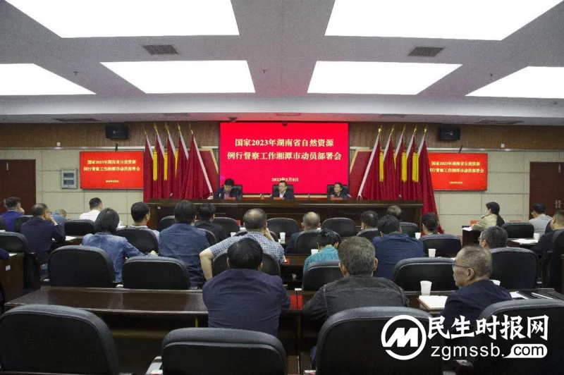 湘潭市动员部署国家2023年湖南省自然资源例行督察工作 湘潭市动员部署国家2023年湖南省自然资源例行督察工作